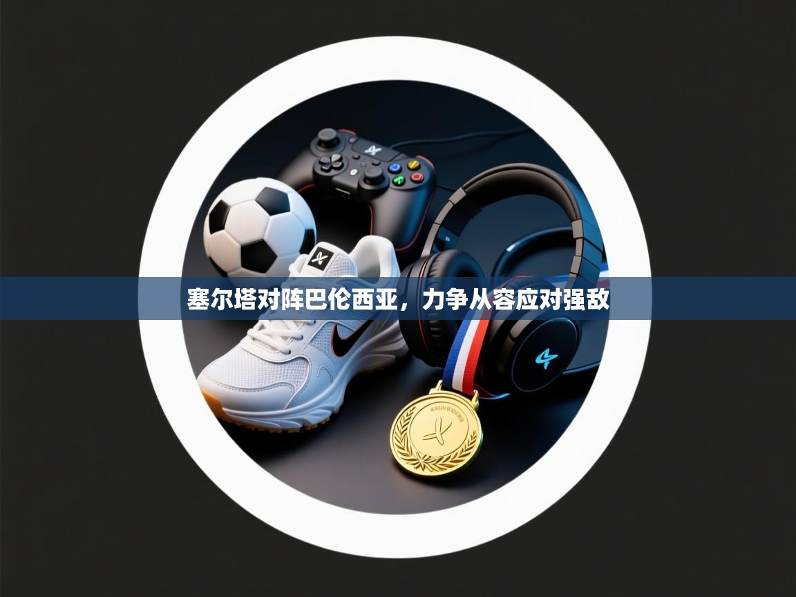 塞尔塔对阵巴伦西亚,力争从容应对强敌