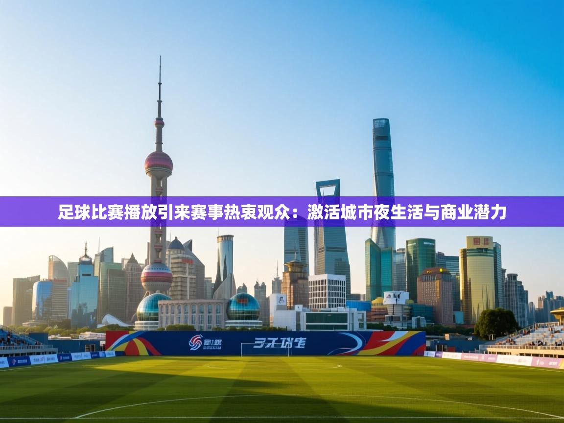 足球比赛播放引来赛事热衷观众：激活城市夜生活与商业潜力  第1张